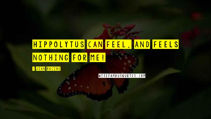 Jean Racine Quotes: Hippolytus can feel, and feels nothing for me!