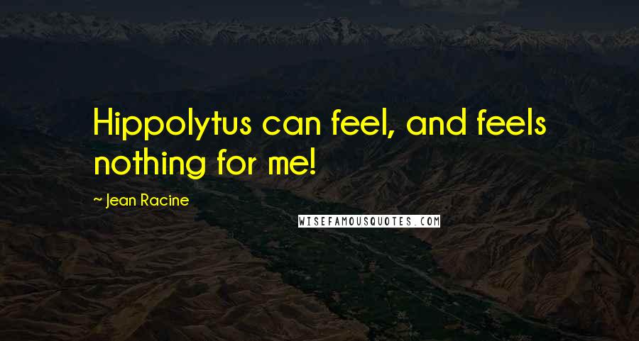 Jean Racine Quotes: Hippolytus can feel, and feels nothing for me!