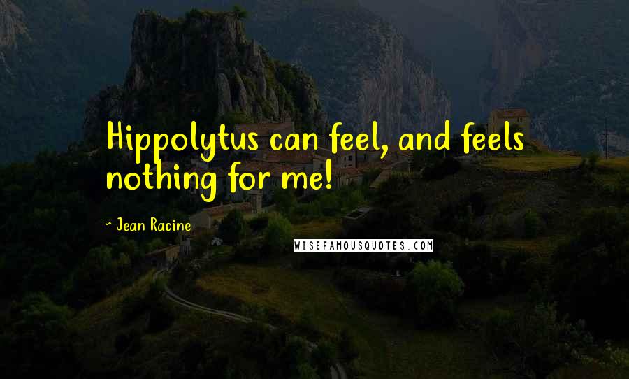 Jean Racine Quotes: Hippolytus can feel, and feels nothing for me!