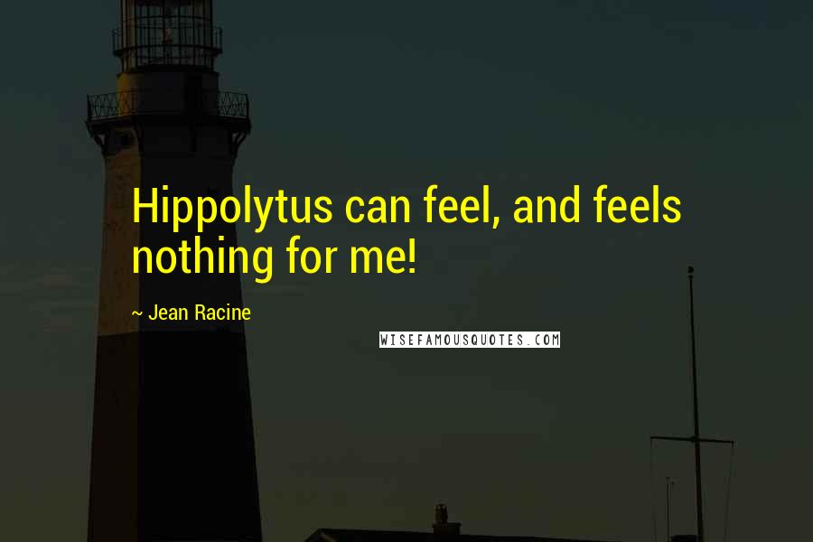 Jean Racine Quotes: Hippolytus can feel, and feels nothing for me!