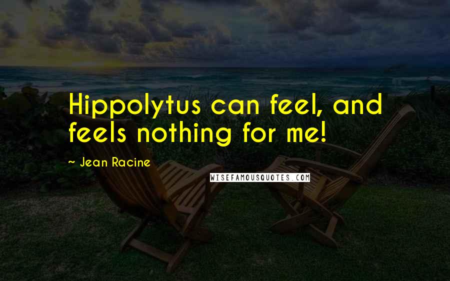 Jean Racine Quotes: Hippolytus can feel, and feels nothing for me!