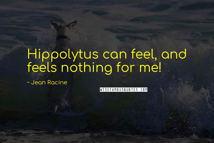 Jean Racine Quotes: Hippolytus can feel, and feels nothing for me!