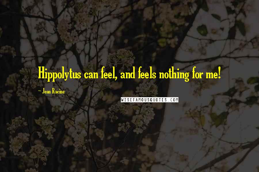 Jean Racine Quotes: Hippolytus can feel, and feels nothing for me!