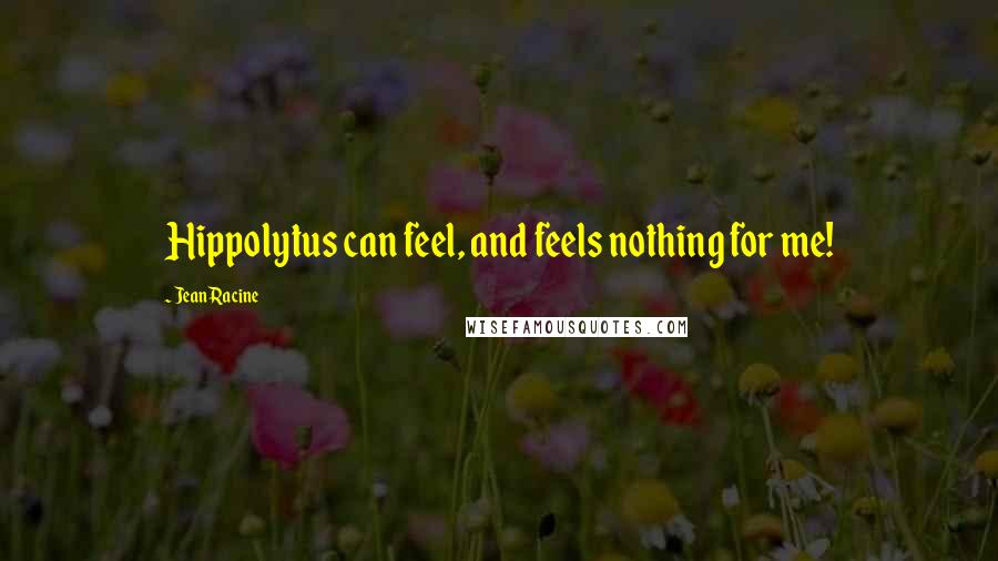 Jean Racine Quotes: Hippolytus can feel, and feels nothing for me!