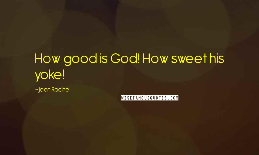 Jean Racine Quotes: How good is God! How sweet his yoke!