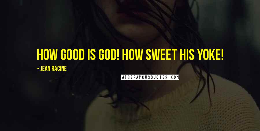 Jean Racine Quotes: How good is God! How sweet his yoke!