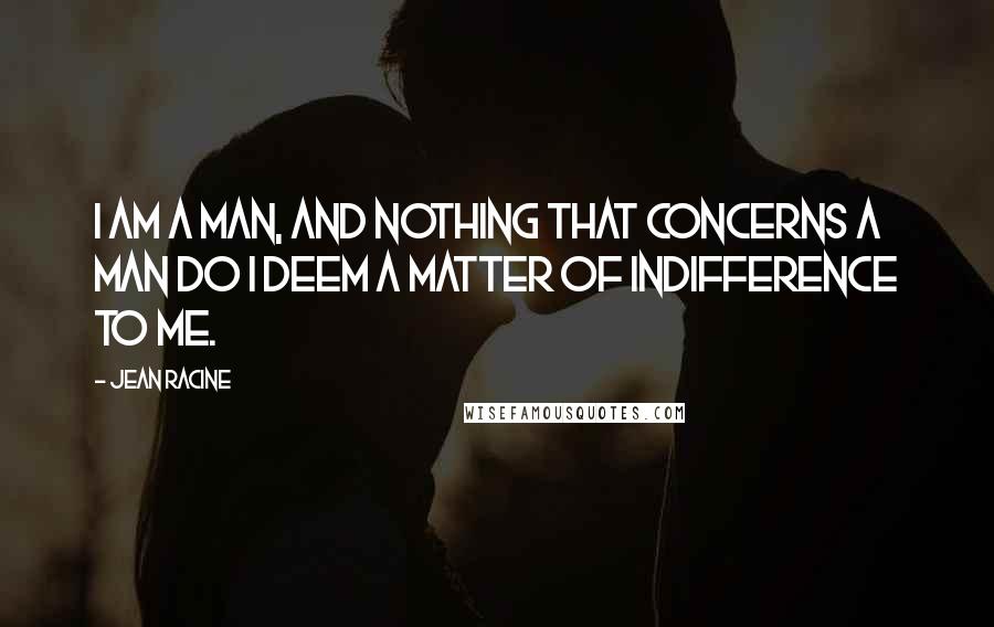 Jean Racine Quotes: I am a man, and nothing that concerns a man do I deem a matter of indifference to me.