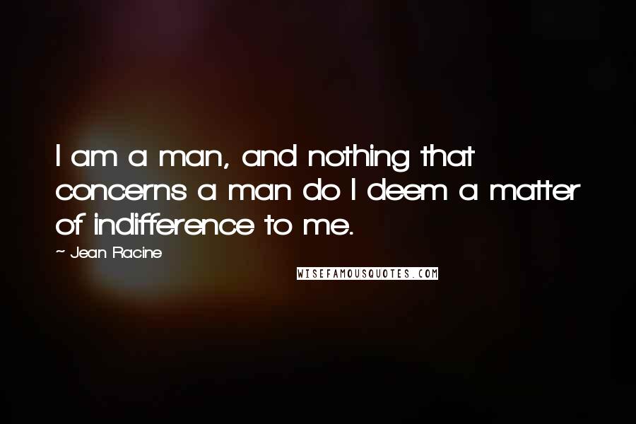 Jean Racine Quotes: I am a man, and nothing that concerns a man do I deem a matter of indifference to me.