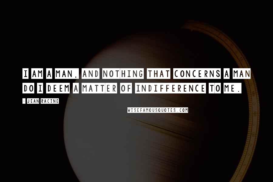 Jean Racine Quotes: I am a man, and nothing that concerns a man do I deem a matter of indifference to me.