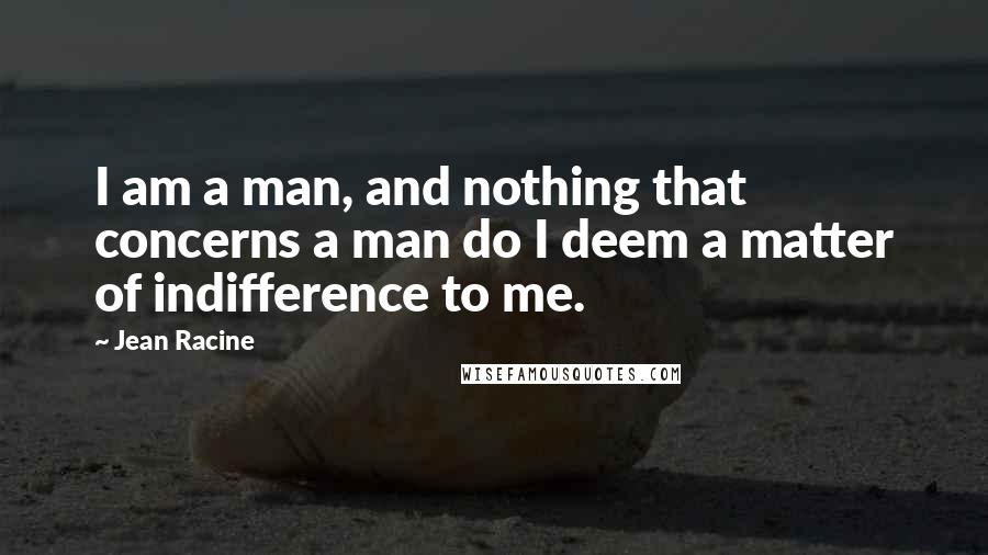 Jean Racine Quotes: I am a man, and nothing that concerns a man do I deem a matter of indifference to me.