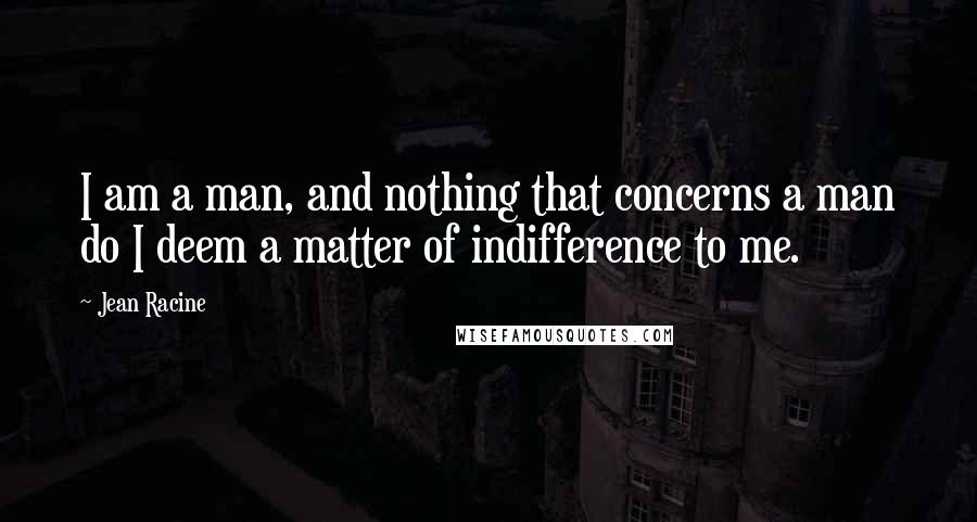 Jean Racine Quotes: I am a man, and nothing that concerns a man do I deem a matter of indifference to me.