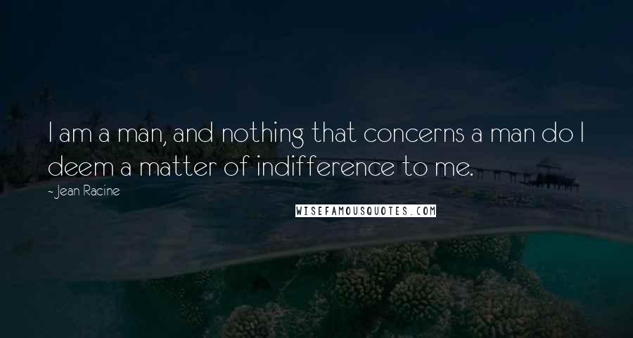 Jean Racine Quotes: I am a man, and nothing that concerns a man do I deem a matter of indifference to me.