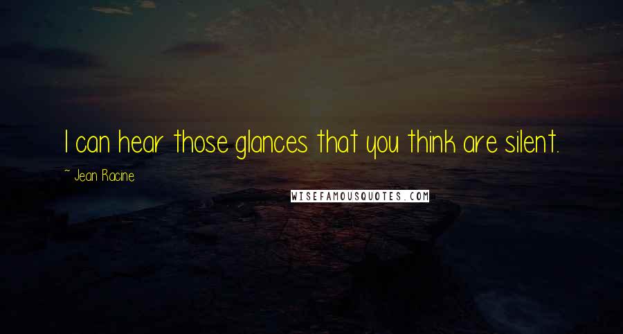 Jean Racine Quotes: I can hear those glances that you think are silent.