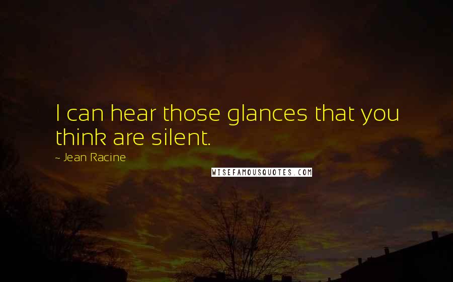 Jean Racine Quotes: I can hear those glances that you think are silent.