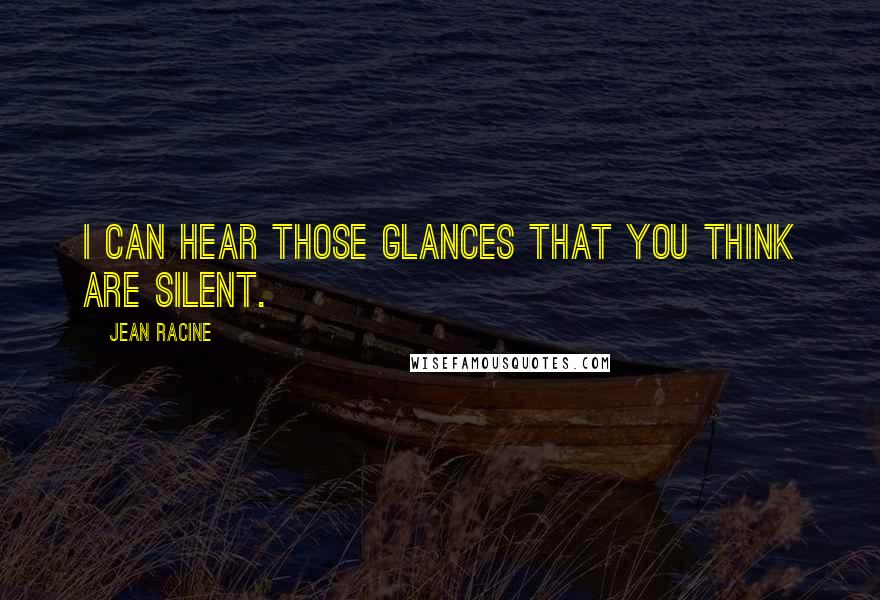 Jean Racine Quotes: I can hear those glances that you think are silent.