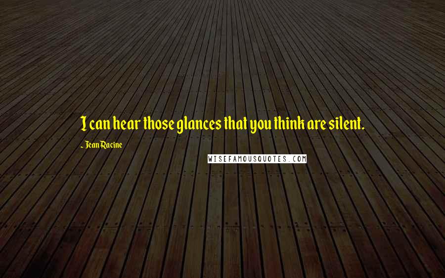 Jean Racine Quotes: I can hear those glances that you think are silent.