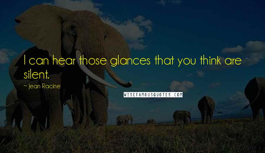 Jean Racine Quotes: I can hear those glances that you think are silent.