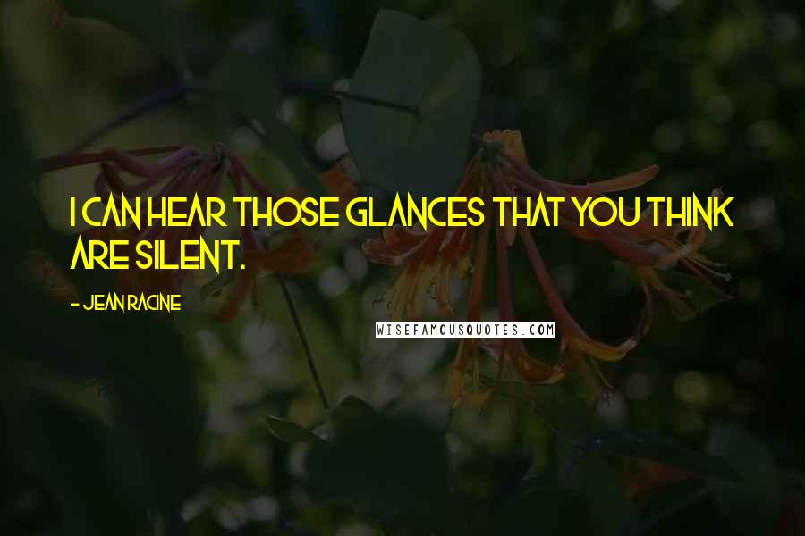 Jean Racine Quotes: I can hear those glances that you think are silent.