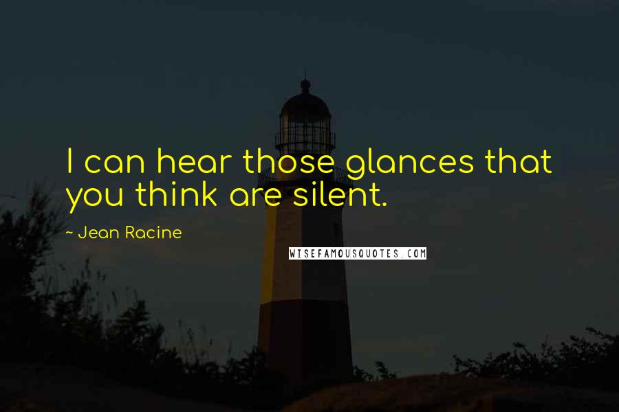 Jean Racine Quotes: I can hear those glances that you think are silent.