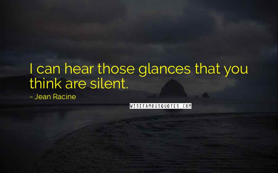 Jean Racine Quotes: I can hear those glances that you think are silent.