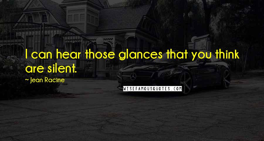 Jean Racine Quotes: I can hear those glances that you think are silent.