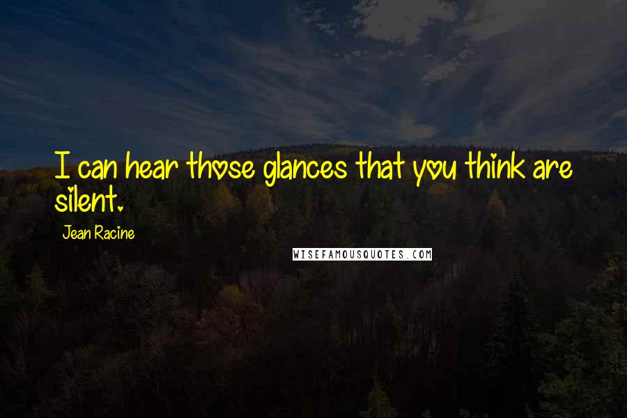 Jean Racine Quotes: I can hear those glances that you think are silent.