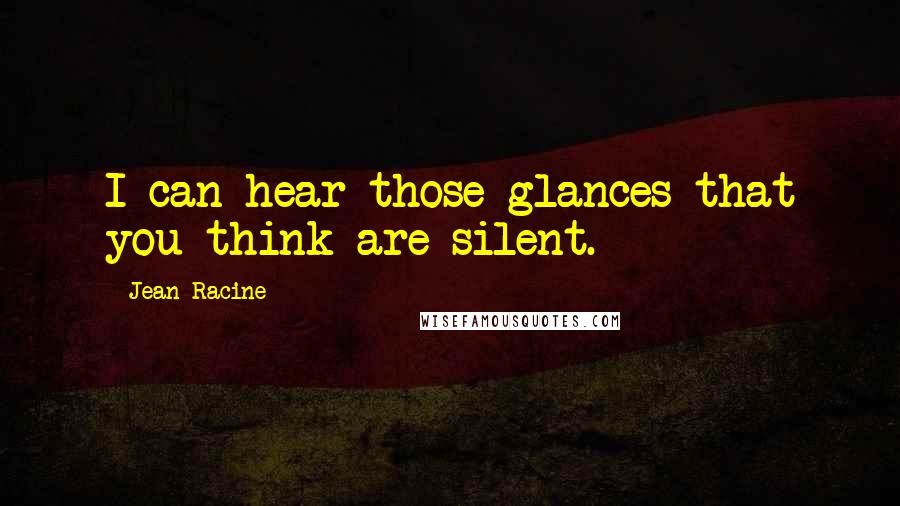 Jean Racine Quotes: I can hear those glances that you think are silent.