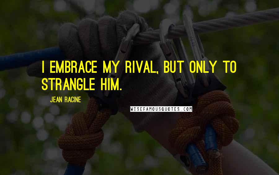 Jean Racine Quotes: I embrace my rival, but only to strangle him.