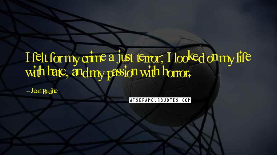 Jean Racine Quotes: I felt for my crime a just terror; I looked on my life with hate, and my passion with horror.