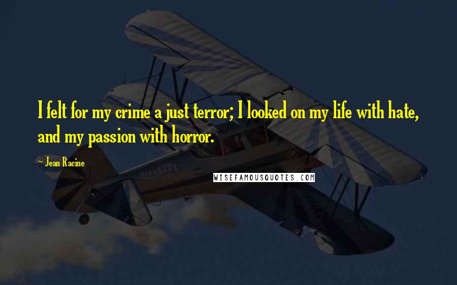 Jean Racine Quotes: I felt for my crime a just terror; I looked on my life with hate, and my passion with horror.