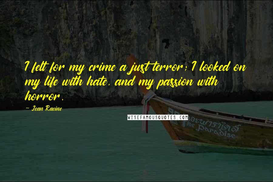 Jean Racine Quotes: I felt for my crime a just terror; I looked on my life with hate, and my passion with horror.