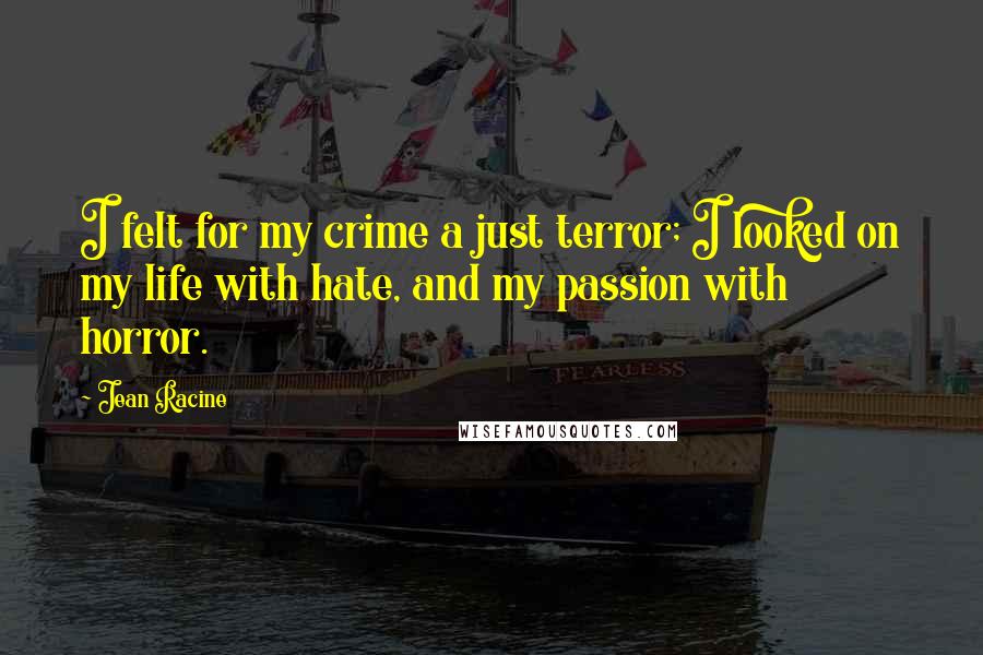 Jean Racine Quotes: I felt for my crime a just terror; I looked on my life with hate, and my passion with horror.