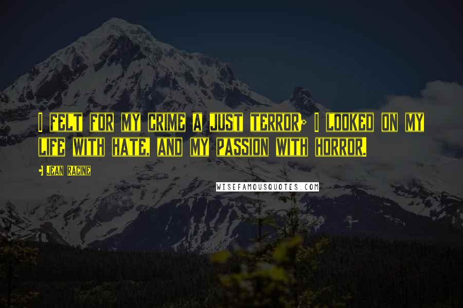 Jean Racine Quotes: I felt for my crime a just terror; I looked on my life with hate, and my passion with horror.