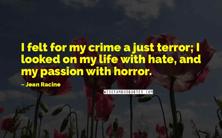 Jean Racine Quotes: I felt for my crime a just terror; I looked on my life with hate, and my passion with horror.