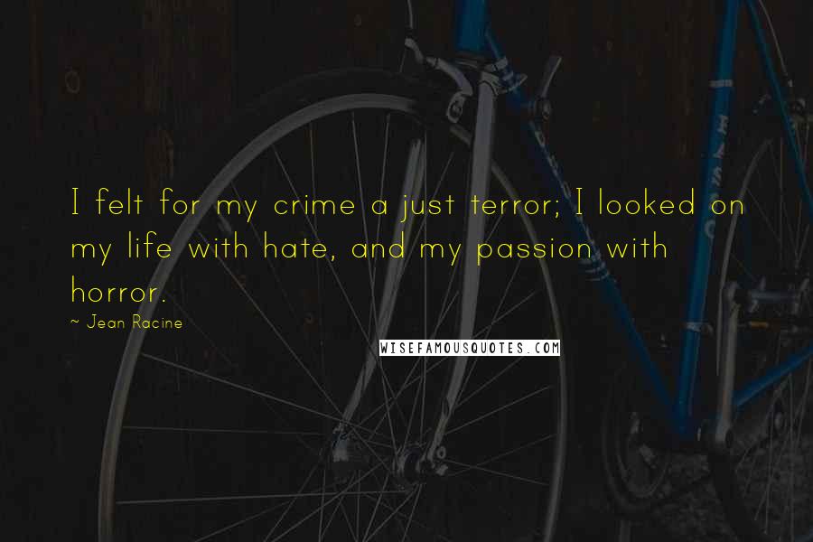 Jean Racine Quotes: I felt for my crime a just terror; I looked on my life with hate, and my passion with horror.