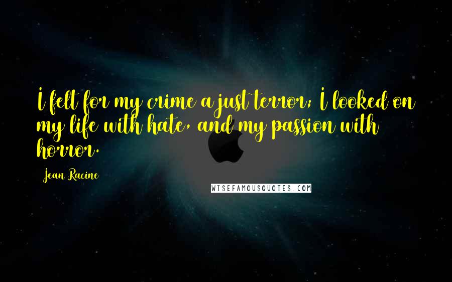 Jean Racine Quotes: I felt for my crime a just terror; I looked on my life with hate, and my passion with horror.