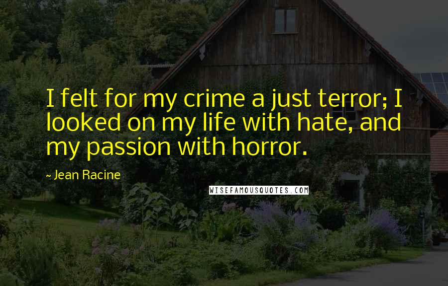 Jean Racine Quotes: I felt for my crime a just terror; I looked on my life with hate, and my passion with horror.