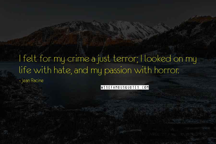 Jean Racine Quotes: I felt for my crime a just terror; I looked on my life with hate, and my passion with horror.