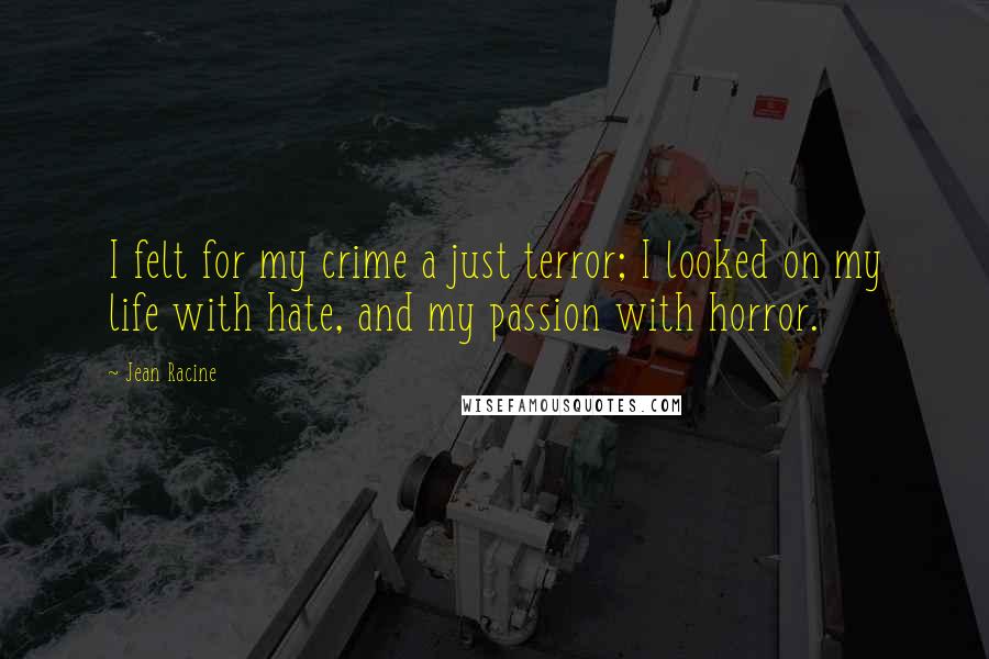 Jean Racine Quotes: I felt for my crime a just terror; I looked on my life with hate, and my passion with horror.