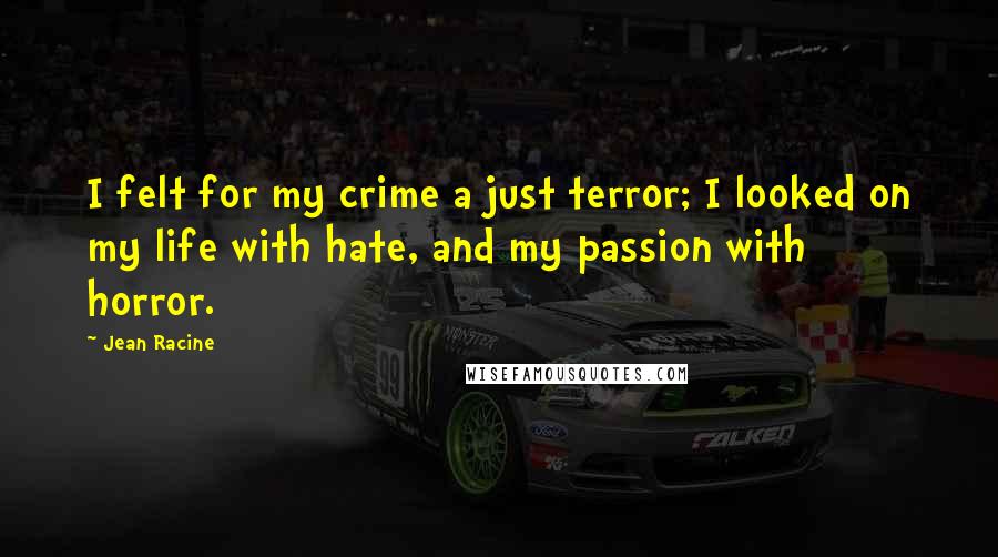 Jean Racine Quotes: I felt for my crime a just terror; I looked on my life with hate, and my passion with horror.