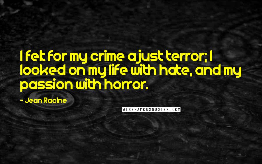 Jean Racine Quotes: I felt for my crime a just terror; I looked on my life with hate, and my passion with horror.