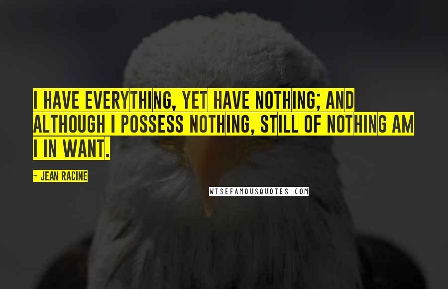 Jean Racine Quotes: I have everything, yet have nothing; and although I possess nothing, still of nothing am I in want.