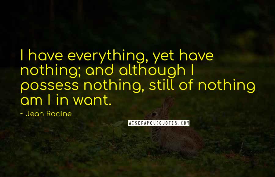 Jean Racine Quotes: I have everything, yet have nothing; and although I possess nothing, still of nothing am I in want.