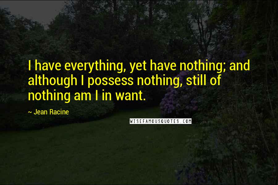 Jean Racine Quotes: I have everything, yet have nothing; and although I possess nothing, still of nothing am I in want.