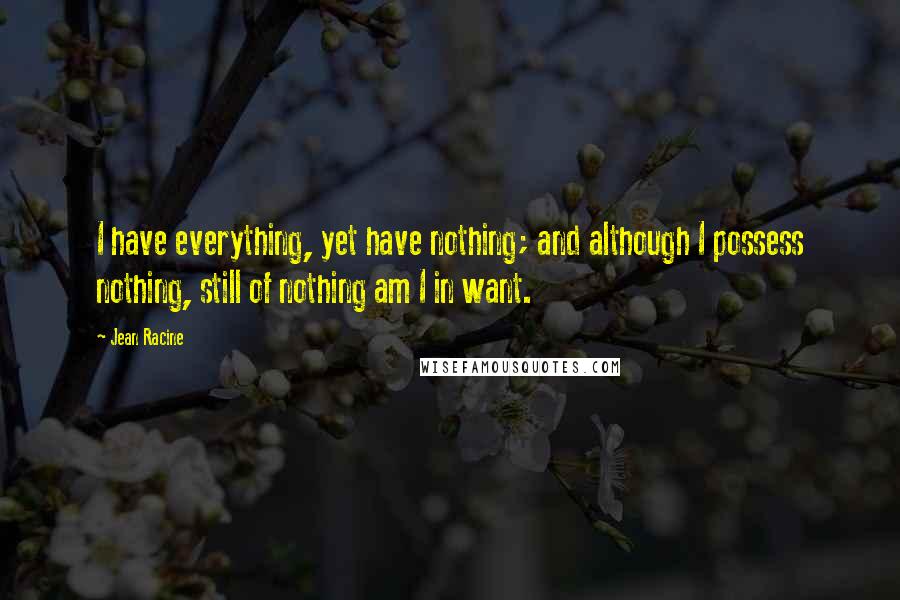 Jean Racine Quotes: I have everything, yet have nothing; and although I possess nothing, still of nothing am I in want.