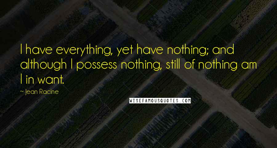 Jean Racine Quotes: I have everything, yet have nothing; and although I possess nothing, still of nothing am I in want.