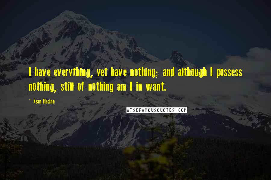 Jean Racine Quotes: I have everything, yet have nothing; and although I possess nothing, still of nothing am I in want.