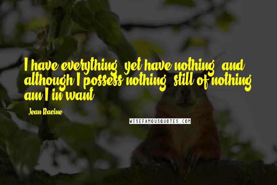 Jean Racine Quotes: I have everything, yet have nothing; and although I possess nothing, still of nothing am I in want.