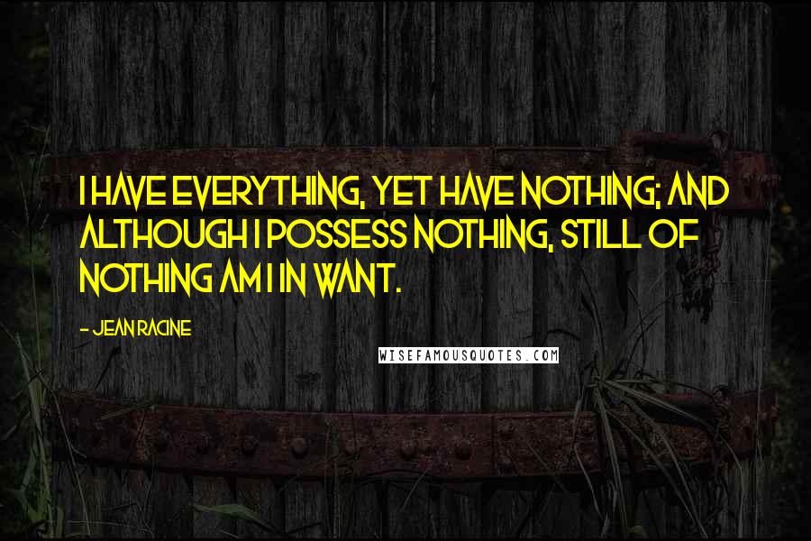 Jean Racine Quotes: I have everything, yet have nothing; and although I possess nothing, still of nothing am I in want.