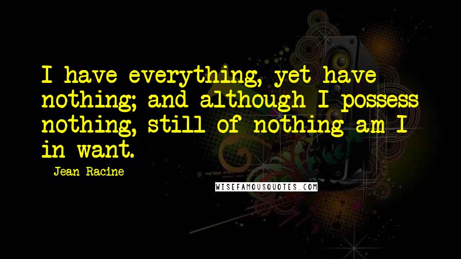 Jean Racine Quotes: I have everything, yet have nothing; and although I possess nothing, still of nothing am I in want.